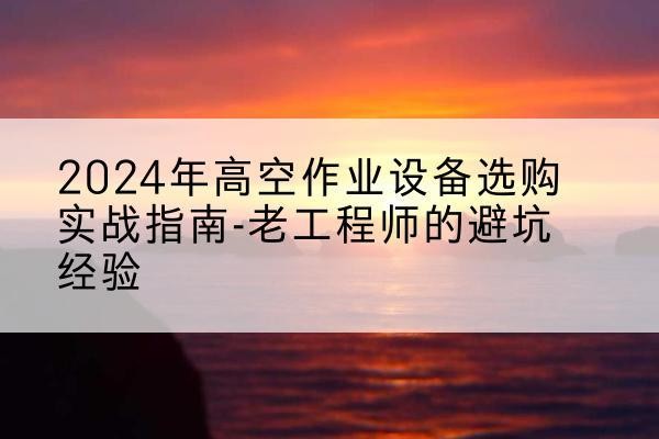 抚宁高空作业升降机厂家推荐-2024年高空作业设备选购实战指南-老工程师的避坑经验