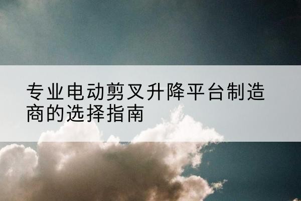 抚宁电动剪叉升降平台厂家-专业电动剪叉升降平台制造商的选择指南