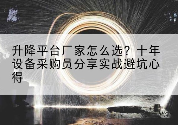 抚宁升降平台厂家-怎么选？十年设备采购员分享实战避坑心得