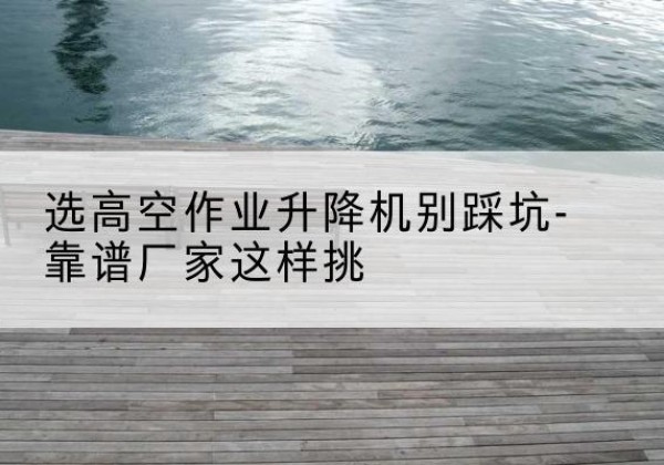 抚宁剪叉式升降机厂家-选高空作业升降机别踩坑-靠谱厂家这样挑