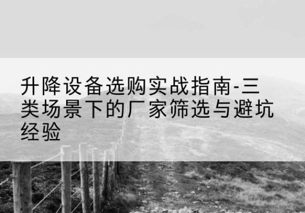 抚宁移动式升降机厂家推荐-升降设备选购实战指南-三类场景下的厂家筛选与避坑经验