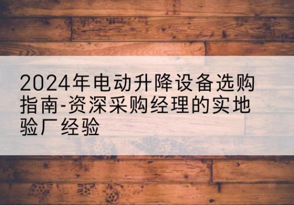 抚宁电动剪叉升降平台厂家-2024年电动升降设备选购指南-资深采购经理的实地验厂经验