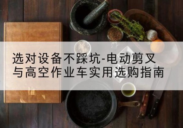 抚宁电动剪叉升降平台怎么选-选对设备不踩坑-电动剪叉与高空作业车实用选购指南