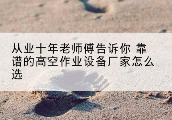 抚宁高空作业升降机厂家推荐-从业十年老师傅告诉你 靠谱的高空作业设备厂家怎么选