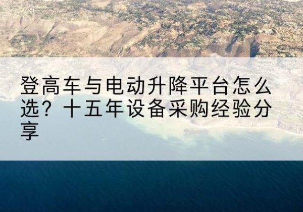 抚宁登高车厂家厂家-登高车与电动升降平台怎么选？十五年设备采购经验分享
