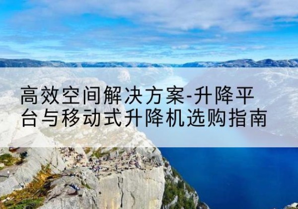 抚宁升降平台厂家-*空间解决方案-升降平台与移动式升降机选购指南
