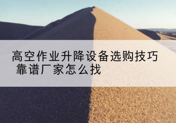 抚宁电动升降平台厂家推荐-高空作业升降设备选购技巧 靠谱厂家怎么找
