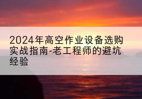 抚宁高空作业升降机厂家推荐-2024年高空作业设备选购实战指南-老工程师的避坑经验