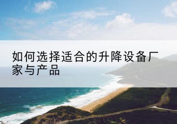 抚宁电动升降平台厂家-如何选择适合的升降设备厂家与产品