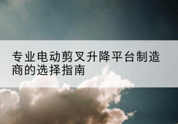 抚宁电动剪叉升降平台厂家-专业电动剪叉升降平台制造商的选择指南
