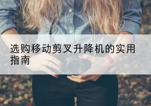 抚宁移动剪叉升降机怎么选-选购移动剪叉升降机的实用指南