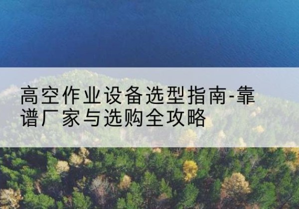 抚宁升降车厂家-高空作业设备选型指南-靠谱厂家与选购全攻略